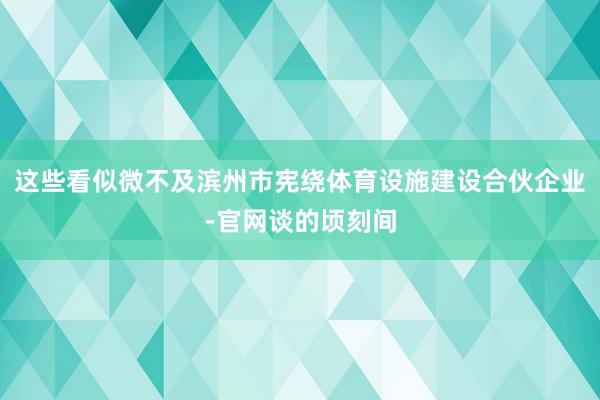 这些看似微不及滨州市宪绕体育设施建设合伙企业-官网谈的顷刻间